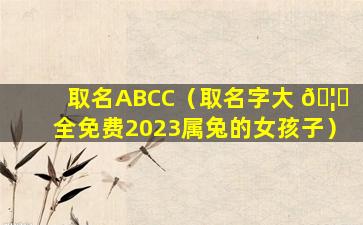 取名ABCC（取名字大 🦆 全免费2023属兔的女孩子）